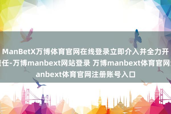 ManBetX万博体育官网在线登录立即介入并全力开展访谒惩处责任-万博manbext网站登录 万博manbext体育官网注册账号入口