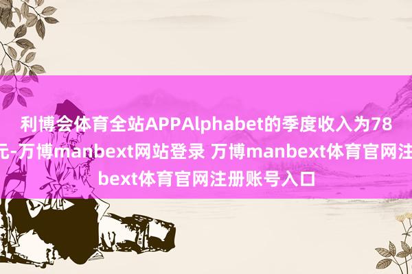 利博会体育全站APPAlphabet的季度收入为780亿好意思元-万博manbext网站登录 万博manbext体育官网注册账号入口