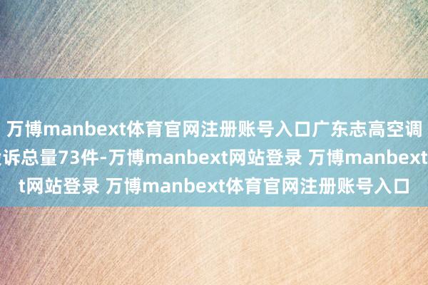 万博manbext体育官网注册账号入口广东志高空调有限公司近一月公示投诉总量73件-万博manbext网站登录 万博manbext体育官网注册账号入口