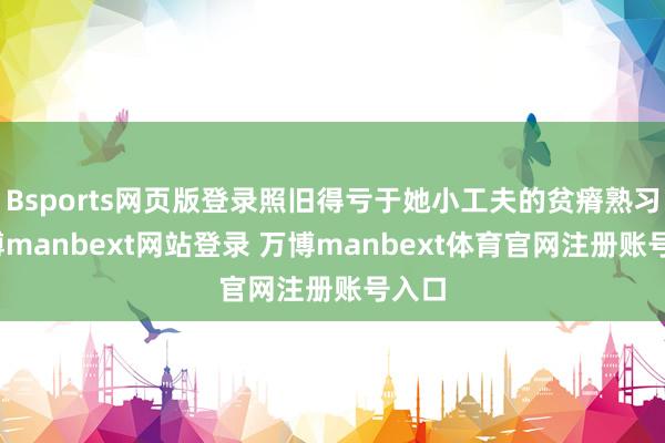 Bsports网页版登录照旧得亏于她小工夫的贫瘠熟习-万博manbext网站登录 万博manbext体育官网注册账号入口