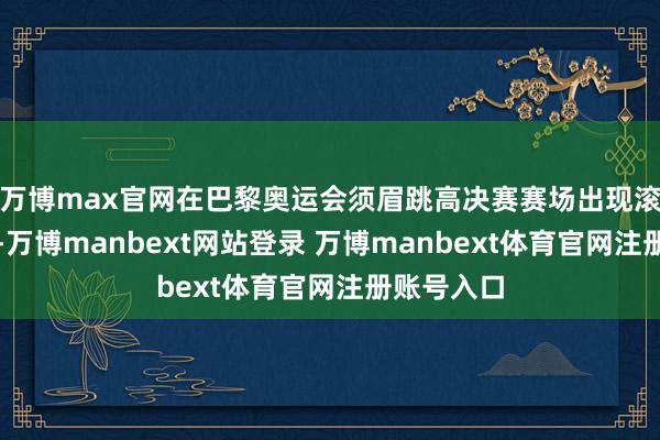 万博max官网在巴黎奥运会须眉跳高决赛赛场出现滚动性一幕-万博manbext网站登录 万博manbext体育官网注册账号入口