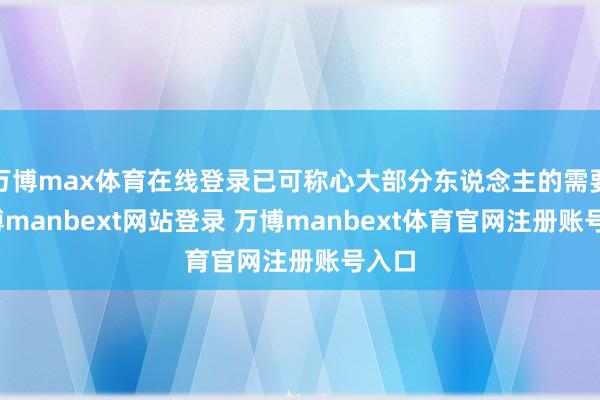 万博max体育在线登录已可称心大部分东说念主的需要-万博manbext网站登录 万博manbext体育官网注册账号入口