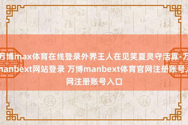 万博max体育在线登录外界王人在见笑夏灵守活寡-万博manbext网站登录 万博manbext体育官网注册账号入口