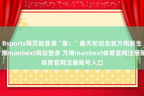 Bsports网页版登录“靠！”唐天知说念我方刚新生过来-万博manbext网站登录 万博manbext体育官网注册账号入口