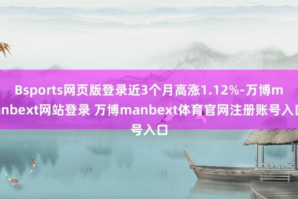 Bsports网页版登录近3个月高涨1.12%-万博manbext网站登录 万博manbext体育官网注册账号入口