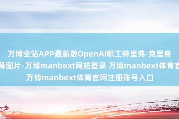 万博全站APP最新版OpenAI职工特里弗·克里奇发了餐盘上的草莓图片-万博manbext网站登录 万博manbext体育官网注册账号入口