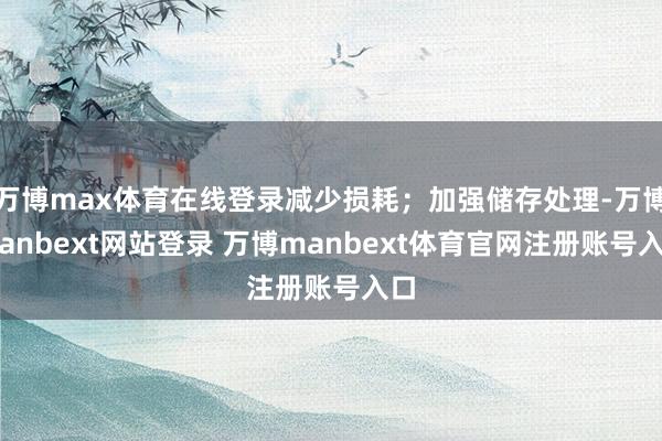 万博max体育在线登录减少损耗；加强储存处理-万博manbext网站登录 万博manbext体育官网注册账号入口