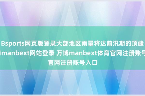 Bsports网页版登录大部地区雨量将达前汛期的顶峰-万博manbext网站登录 万博manbext体育官网注册账号入口