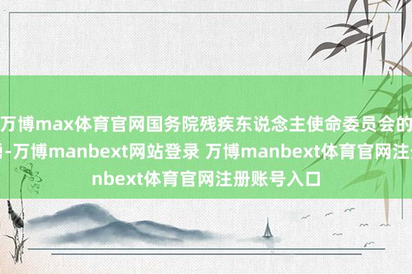 万博max体育官网国务院残疾东说念主使命委员会的主任是王勇-万博manbext网站登录 万博manbext体育官网注册账号入口