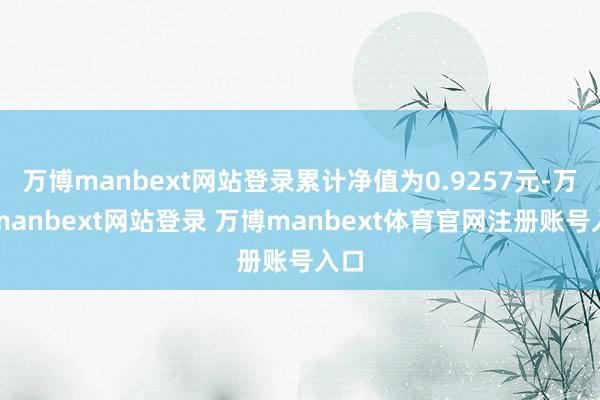 万博manbext网站登录累计净值为0.9257元-万博manbext网站登录 万博manbext体育官网注册账号入口