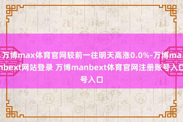 万博max体育官网较前一往明天高涨0.0%-万博manbext网站登录 万博manbext体育官网注册账号入口