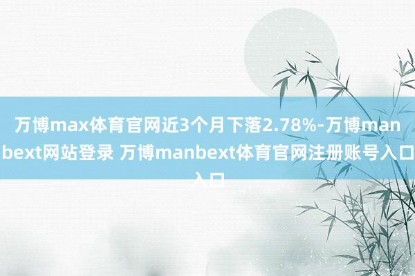 万博max体育官网近3个月下落2.78%-万博manbext网站登录 万博manbext体育官网注册账号入口