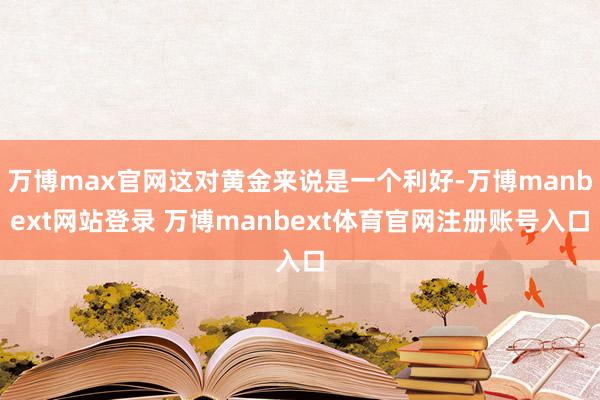 万博max官网这对黄金来说是一个利好-万博manbext网站登录 万博manbext体育官网注册账号入口