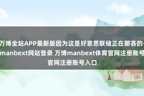 万博全站APP最新版因为这是好意思联储正在鄙吝的-万博manbext网站登录 万博manbext体育官网注册账号入口