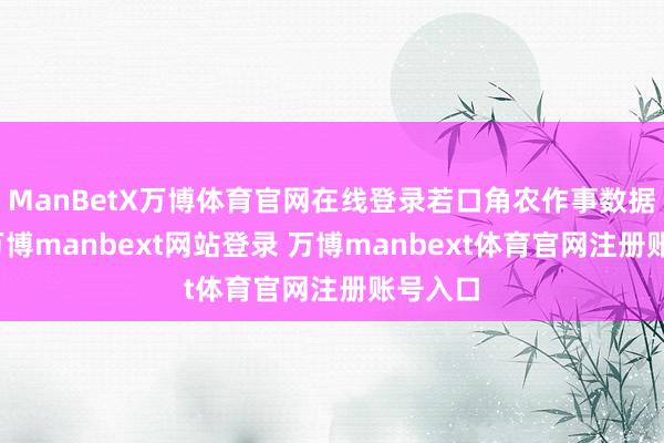 ManBetX万博体育官网在线登录若口角农作事数据疲软-万博manbext网站登录 万博manbext体育官网注册账号入口