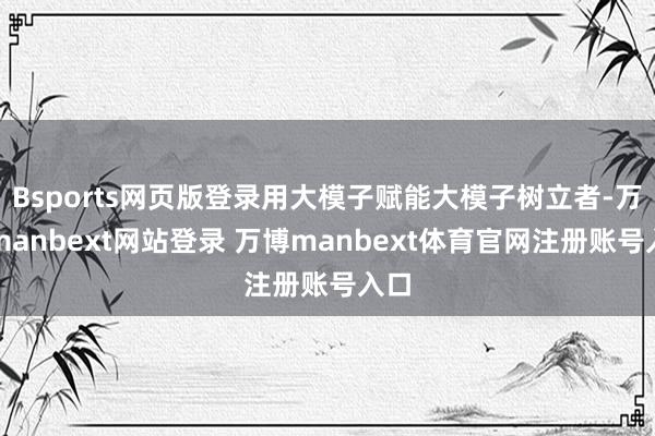 Bsports网页版登录用大模子赋能大模子树立者-万博manbext网站登录 万博manbext体育官网注册账号入口