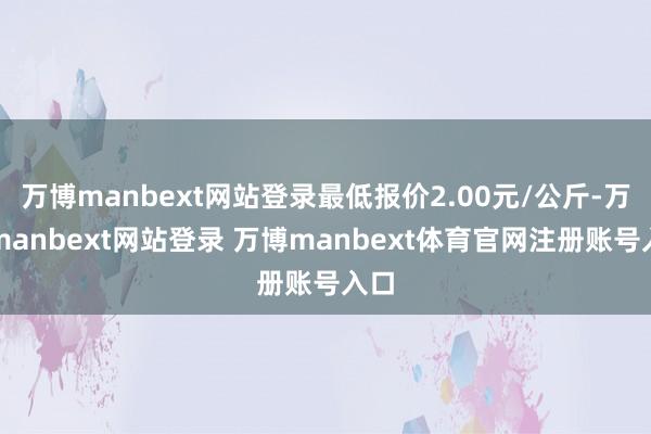 万博manbext网站登录最低报价2.00元/公斤-万博manbext网站登录 万博manbext体育官网注册账号入口