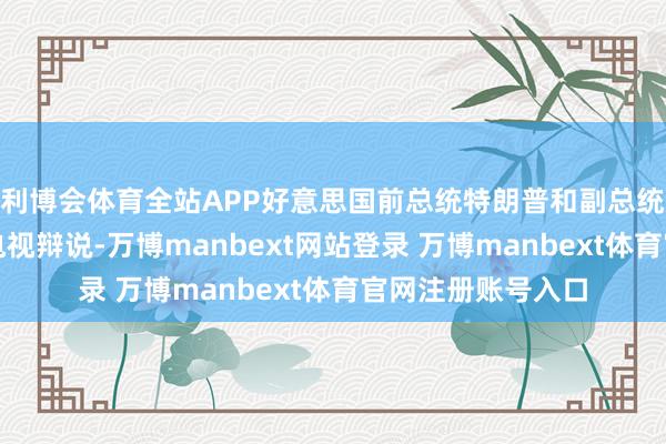 利博会体育全站APP好意思国前总统特朗普和副总统哈里斯伸来源场电视辩说-万博manbext网站登录 万博manbext体育官网注册账号入口