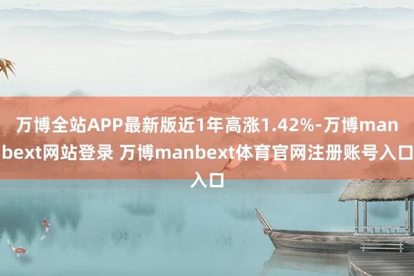 万博全站APP最新版近1年高涨1.42%-万博manbext网站登录 万博manbext体育官网注册账号入口