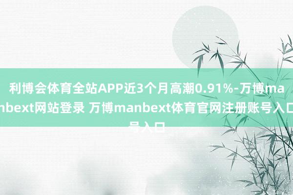 利博会体育全站APP近3个月高潮0.91%-万博manbext网站登录 万博manbext体育官网注册账号入口