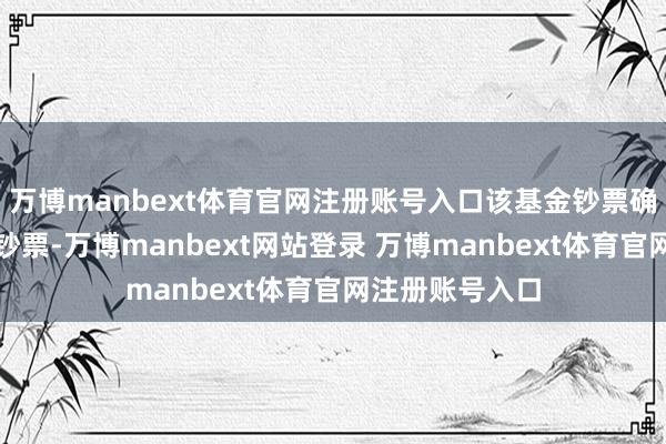 万博manbext体育官网注册账号入口该基金钞票确立：无股票类钞票-万博manbext网站登录 万博manbext体育官网注册账号入口