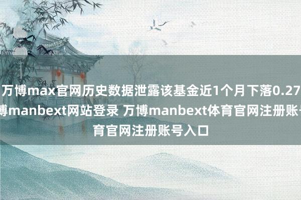 万博max官网历史数据泄露该基金近1个月下落0.27%-万博manbext网站登录 万博manbext体育官网注册账号入口