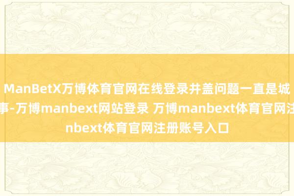 ManBetX万博体育官网在线登录井盖问题一直是城市管制的费事-万博manbext网站登录 万博manbext体育官网注册账号入口