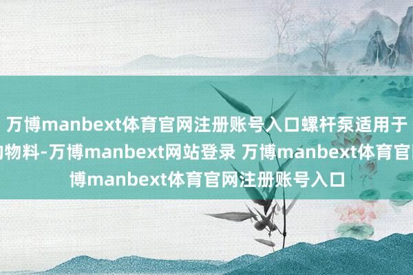 万博manbext体育官网注册账号入口螺杆泵适用于或含固体颗粒的物料-万博manbext网站登录 万博manbext体育官网注册账号入口