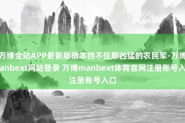 万博全站APP最新版根本挡不住那凶猛的农民军-万博manbext网站登录 万博manbext体育官网注册账号入口