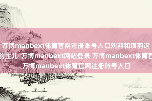 万博manbext体育官网注册账号入口刘邦和项羽这俩不是建国皇帝的主儿-万博manbext网站登录 万博manbext体育官网注册账号入口