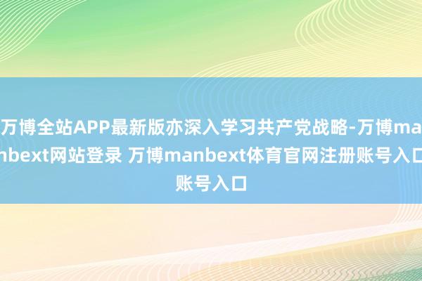 万博全站APP最新版亦深入学习共产党战略-万博manbext网站登录 万博manbext体育官网注册账号入口