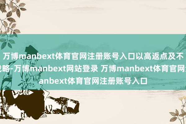 万博manbext体育官网注册账号入口以高返点及不同圈层激发战略-万博manbext网站登录 万博manbext体育官网注册账号入口