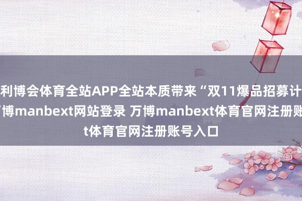 利博会体育全站APP全站本质带来“双11爆品招募计算”-万博manbext网站登录 万博manbext体育官网注册账号入口