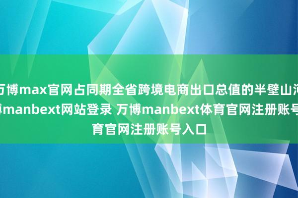 万博max官网占同期全省跨境电商出口总值的半壁山河-万博manbext网站登录 万博manbext体育官网注册账号入口