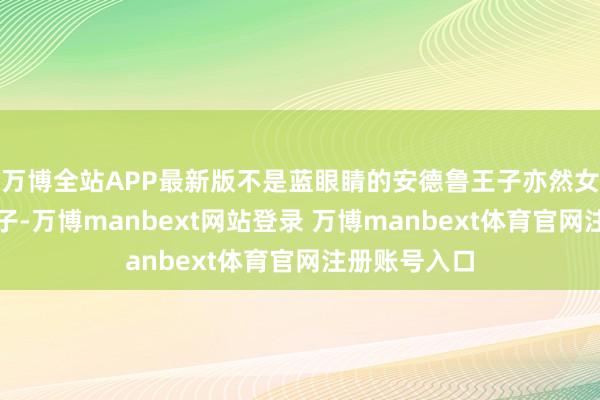 万博全站APP最新版不是蓝眼睛的安德鲁王子亦然女王的亲生孩子-万博manbext网站登录 万博manbext体育官网注册账号入口