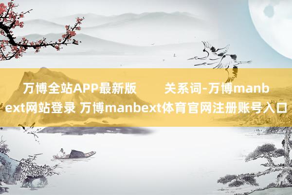 万博全站APP最新版        关系词-万博manbext网站登录 万博manbext体育官网注册账号入口