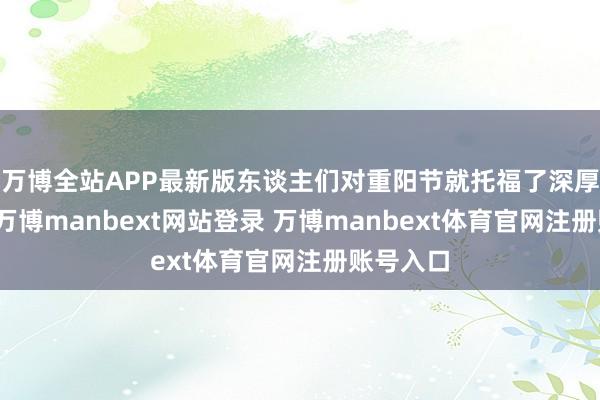 万博全站APP最新版东谈主们对重阳节就托福了深厚的心扉-万博manbext网站登录 万博manbext体育官网注册账号入口