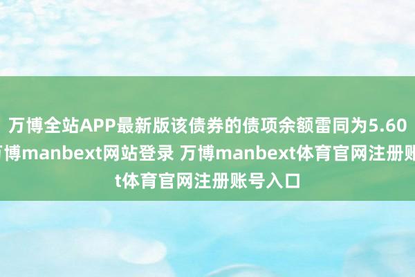 万博全站APP最新版该债券的债项余额雷同为5.60亿元-万博manbext网站登录 万博manbext体育官网注册账号入口