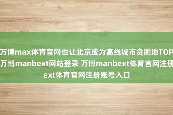 万博max体育官网也让北京成为高线城市贪图地TOP1的城市-万博manbext网站登录 万博manbext体育官网注册账号入口