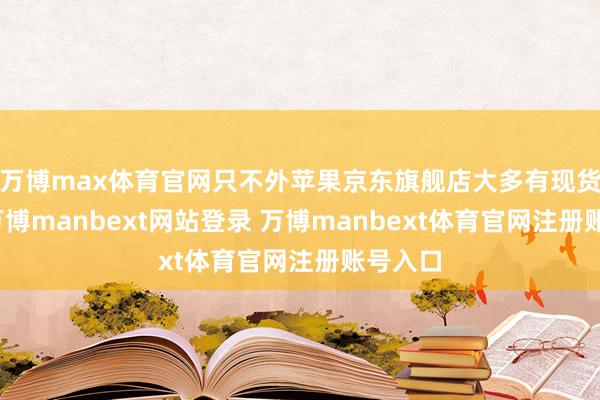 万博max体育官网只不外苹果京东旗舰店大多有现货出售-万博manbext网站登录 万博manbext体育官网注册账号入口