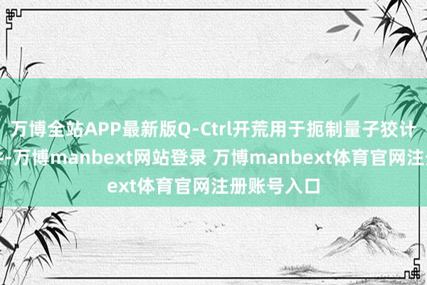 万博全站APP最新版Q-Ctrl开荒用于扼制量子狡计造作的软件-万博manbext网站登录 万博manbext体育官网注册账号入口