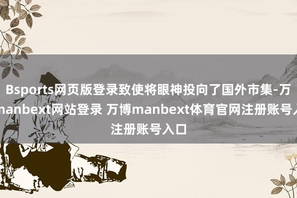 Bsports网页版登录致使将眼神投向了国外市集-万博manbext网站登录 万博manbext体育官网注册账号入口