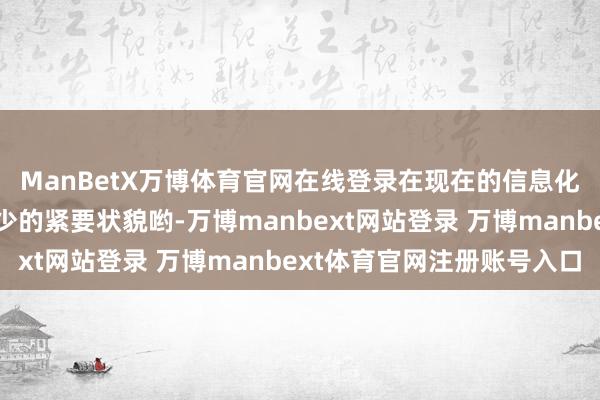 ManBetX万博体育官网在线登录在现在的信息化斗争里那但是必不可少的紧要状貌哟-万博manbext网站登录 万博manbext体育官网注册账号入口