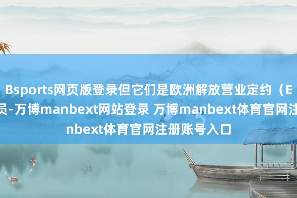 Bsports网页版登录但它们是欧洲解放营业定约（EFTA）的成员-万博manbext网站登录 万博manbext体育官网注册账号入口