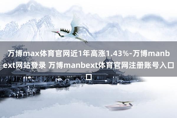 万博max体育官网近1年高涨1.43%-万博manbext网站登录 万博manbext体育官网注册账号入口