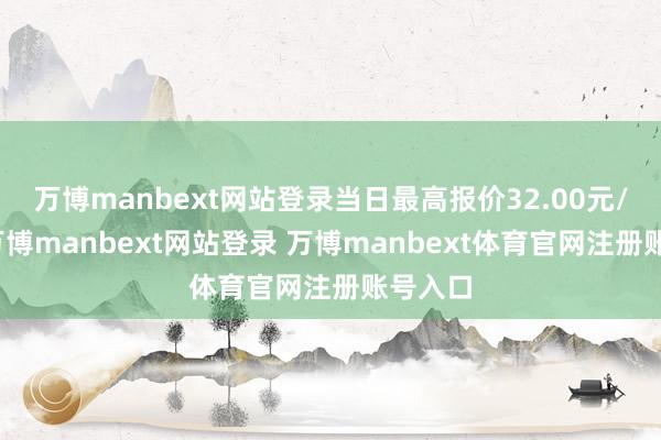 万博manbext网站登录当日最高报价32.00元/公斤-万博manbext网站登录 万博manbext体育官网注册账号入口