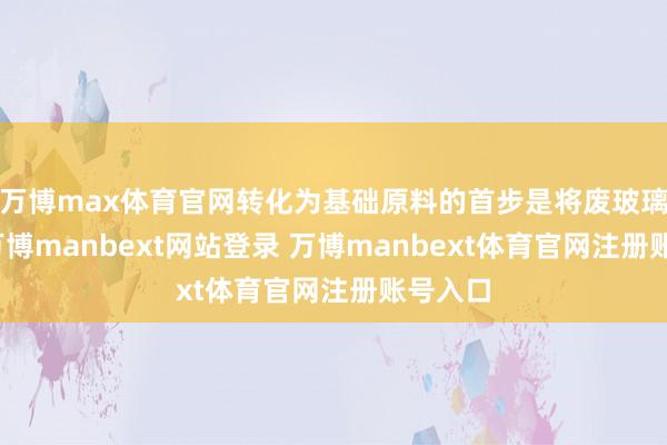 万博max体育官网转化为基础原料的首步是将废玻璃幻灭-万博manbext网站登录 万博manbext体育官网注册账号入口