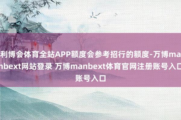 利博会体育全站APP额度会参考招行的额度-万博manbext网站登录 万博manbext体育官网注册账号入口