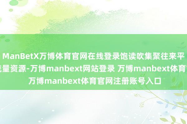 ManBetX万博体育官网在线登录饱读吹集聚往来平台企业合理竖立流量资源-万博manbext网站登录 万博manbext体育官网注册账号入口