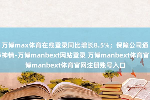 万博max体育在线登录同比增长8.5%；保障公司通过债券、股票等神情-万博manbext网站登录 万博manbext体育官网注册账号入口